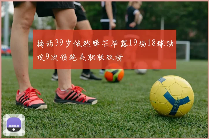 梅西39岁依然锋芒毕露19场18球助攻9次领跑美职联双榜