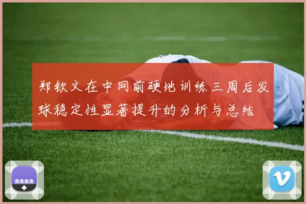 郑钦文在中网前硬地训练三周后发球稳定性显著提升的分析与总结