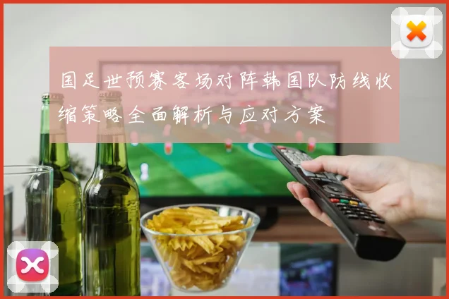 国足世预赛客场对阵韩国队防线收缩策略全面解析与应对方案