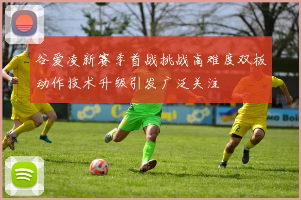 谷爱凌新赛季首战挑战高难度双板动作技术升级引发广泛关注