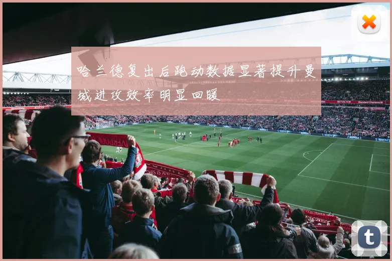 哈兰德复出后跑动数据显著提升曼城进攻效率明显回暖
