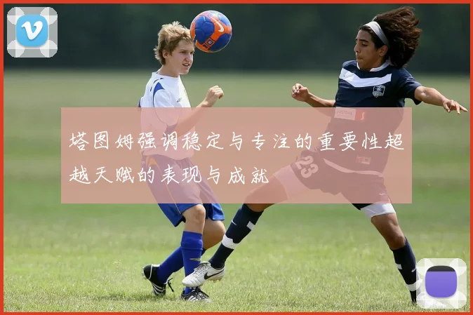 塔图姆强调稳定与专注的重要性超越天赋的表现与成就