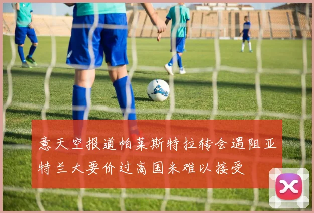 意天空报道帕莱斯特拉转会遇阻亚特兰大要价过高国米难以接受