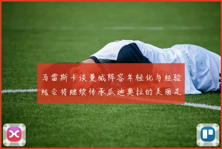 马雷斯卡谈曼城阵容年轻化与经验结合将继续传承瓜迪奥拉的美丽足球理念