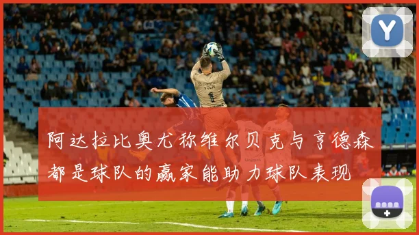 阿达拉比奥尤称维尔贝克与亨德森都是球队的赢家能助力球队表现