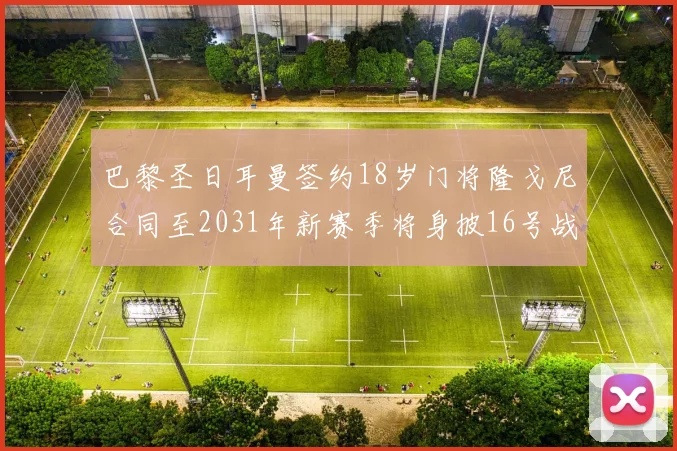 巴黎圣日耳曼签约18岁门将隆戈尼合同至2031年新赛季将身披16号战袍