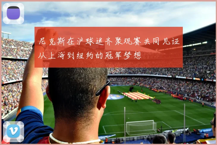 尼克斯在沪球迷齐聚观赛共同见证从上海到纽约的冠军梦想