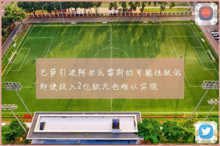 巴萨引进阿尔瓦雷斯的可能性极低即使投入2亿欧元也难以实现