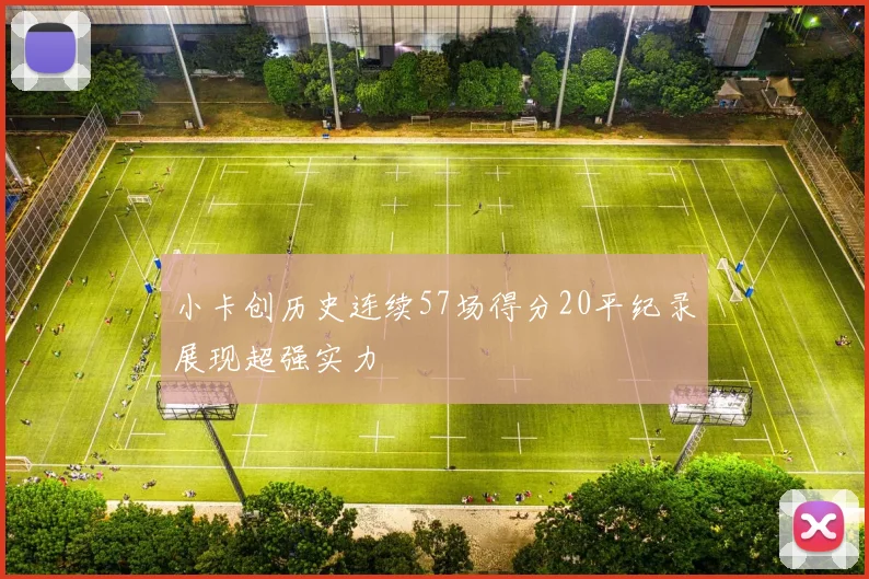 小卡创历史连续57场得分20平纪录展现超强实力