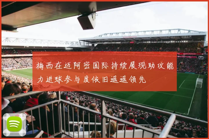 梅西在迈阿密国际持续展现助攻能力进球参与度依旧遥遥领先