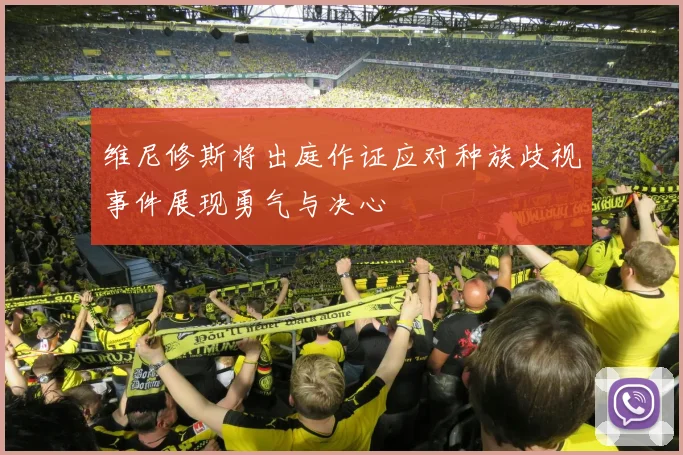 维尼修斯将出庭作证应对种族歧视事件展现勇气与决心
