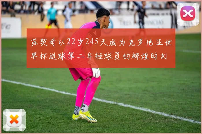 苏契奇以22岁245天成为克罗地亚世界杯进球第二年轻球员的辉煌时刻