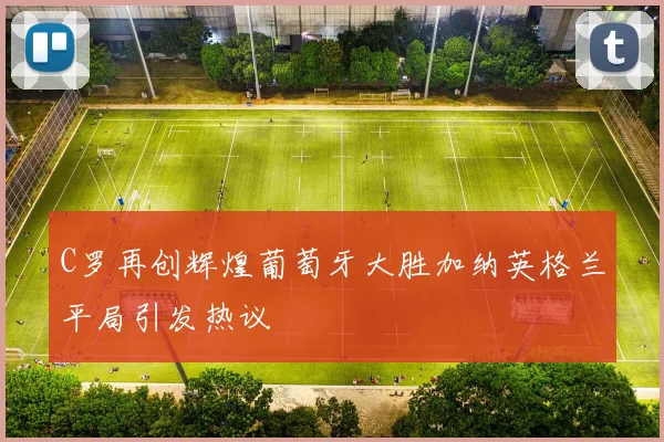 C罗再创辉煌葡萄牙大胜加纳英格兰平局引发热议