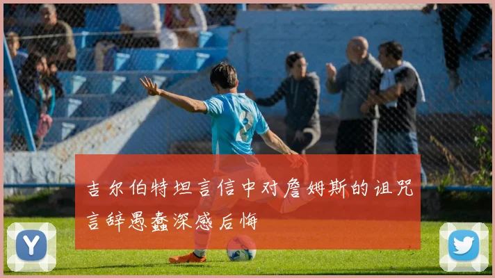 吉尔伯特坦言信中对詹姆斯的诅咒言辞愚蠢深感后悔