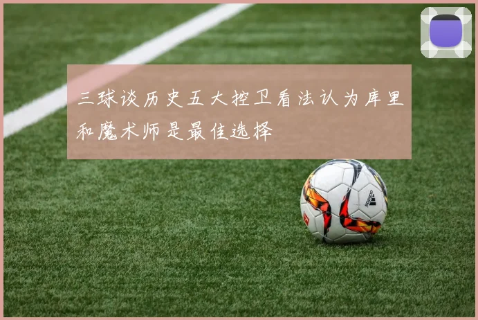三球谈历史五大控卫看法认为库里和魔术师是最佳选择