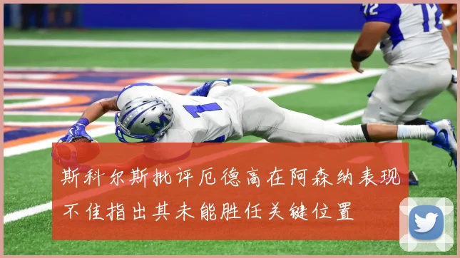 斯科尔斯批评厄德高在阿森纳表现不佳指出其未能胜任关键位置