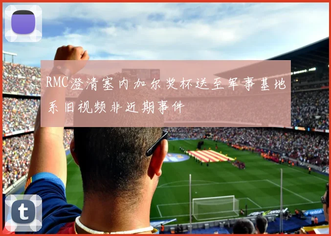 RMC澄清塞内加尔奖杯送至军事基地系旧视频非近期事件