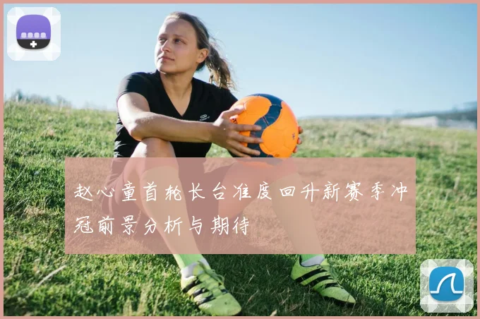 赵心童首轮长台准度回升新赛季冲冠前景分析与期待