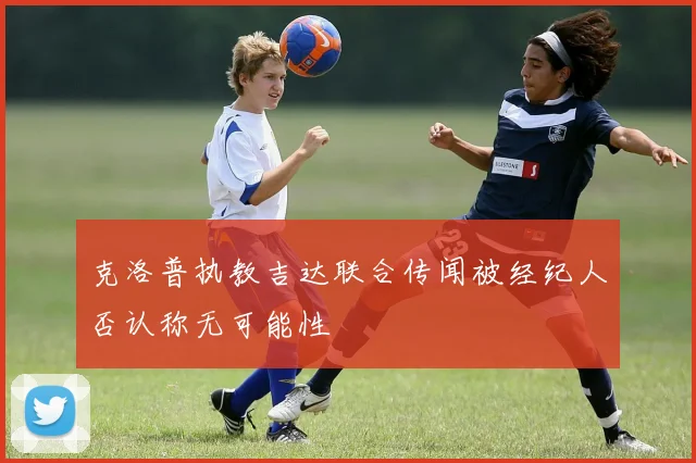 克洛普执教吉达联合传闻被经纪人否认称无可能性