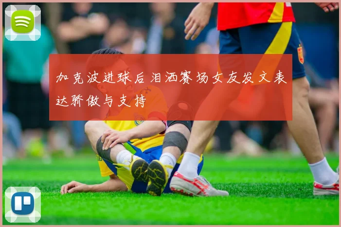 加克波进球后泪洒赛场女友发文表达骄傲与支持
