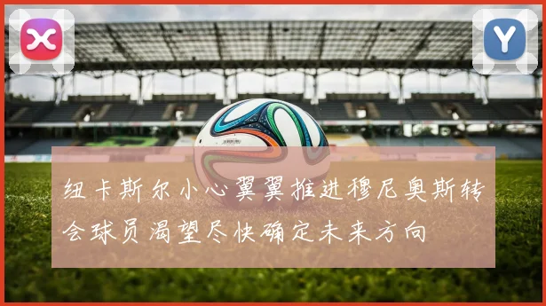 纽卡斯尔小心翼翼推进穆尼奥斯转会球员渴望尽快确定未来方向