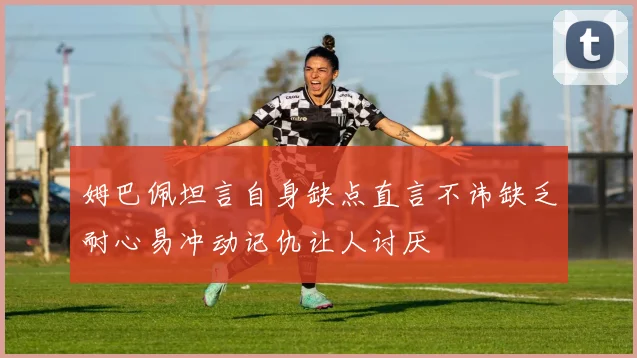 姆巴佩坦言自身缺点直言不讳缺乏耐心易冲动记仇让人讨厌