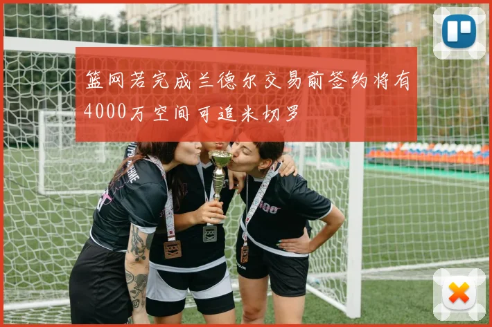 篮网若完成兰德尔交易前签约将有4000万空间可追米切罗