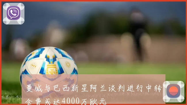 曼城与巴西新星阿兰谈判进行中转会费或达4000万欧元