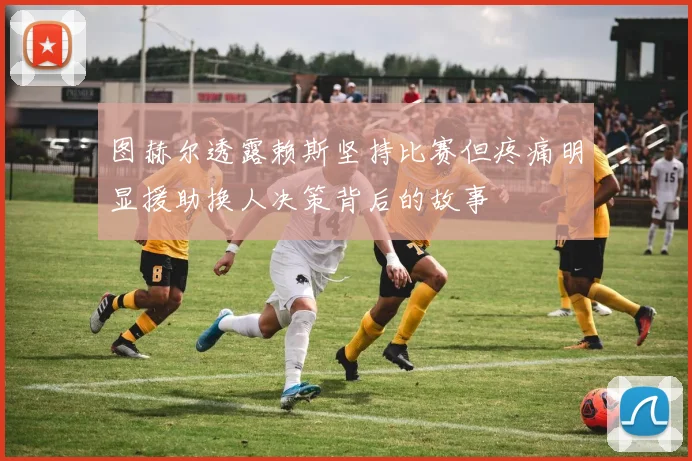 图赫尔透露赖斯坚持比赛但疼痛明显援助换人决策背后的故事