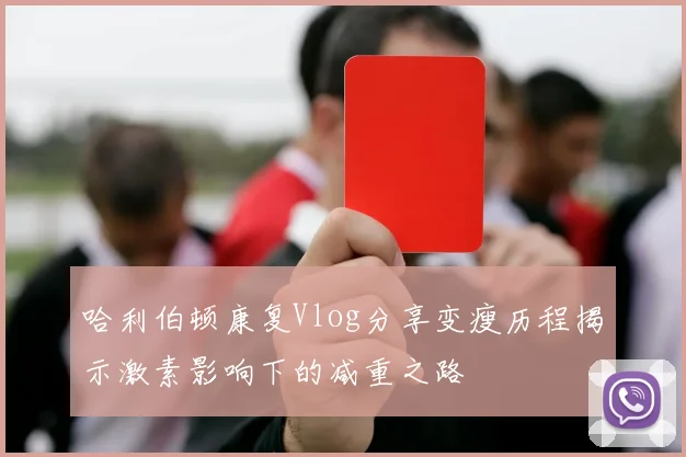 哈利伯顿康复Vlog分享变瘦历程揭示激素影响下的减重之路