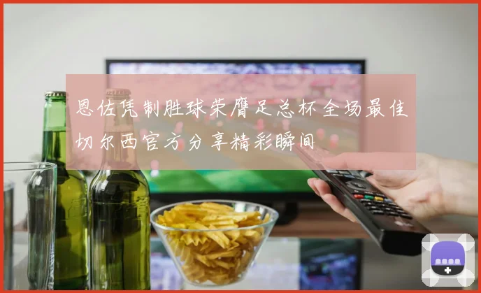 恩佐凭制胜球荣膺足总杯全场最佳切尔西官方分享精彩瞬间