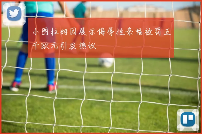 小图拉姆因展示侮辱性条幅被罚五千欧元引发热议