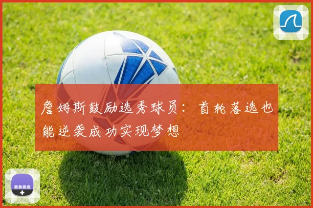 詹姆斯鼓励选秀球员：首轮落选也能逆袭成功实现梦想