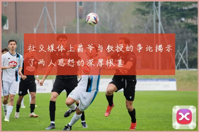 社交媒体上爵爷与教授的争论揭示了两人恩怨的深厚根基