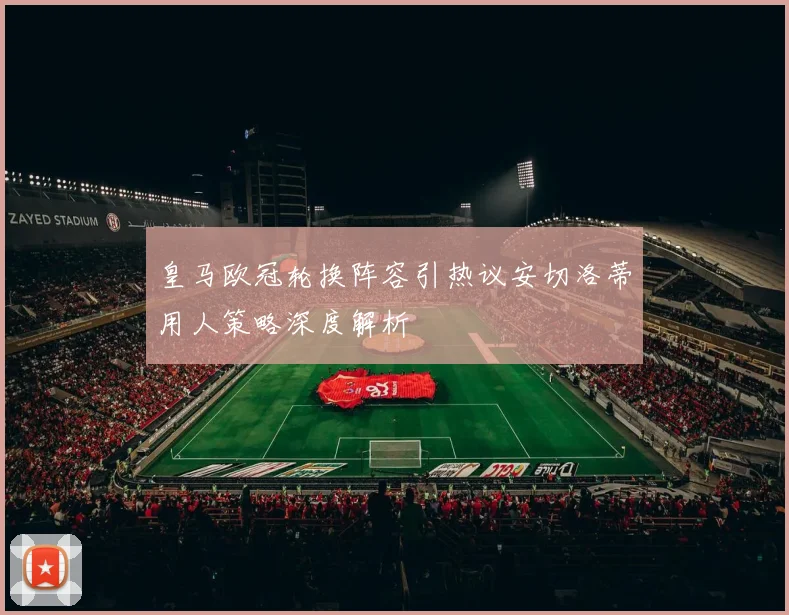 皇马欧冠轮换阵容引热议安切洛蒂用人策略深度解析