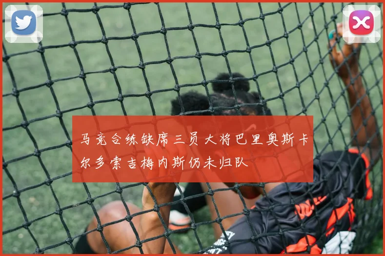 马竞合练缺席三员大将巴里奥斯卡尔多索吉梅内斯仍未归队