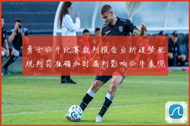 勇士公牛比赛裁判报告分析追梦犯规判罚准确加时漏判影响公牛表现