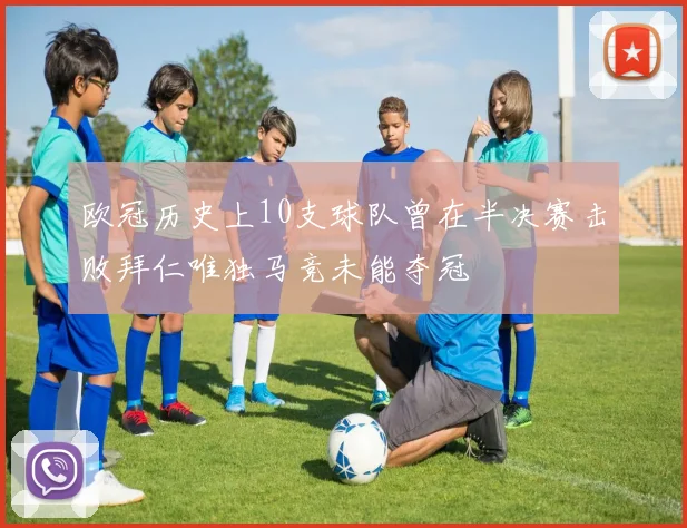 欧冠历史上10支球队曾在半决赛击败拜仁唯独马竞未能夺冠