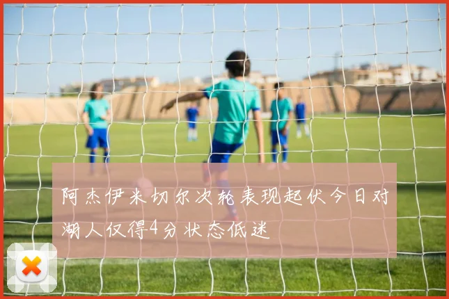 阿杰伊米切尔次轮表现起伏今日对湖人仅得4分状态低迷